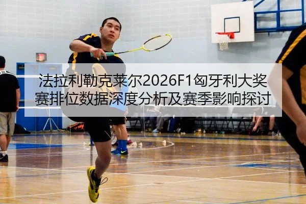 法拉利勒克莱尔2026F1匈牙利大奖赛排位数据深度分析及赛季影响探讨