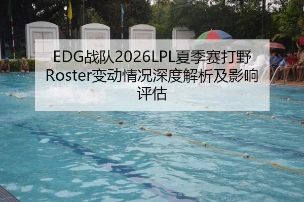 EDG战队2026LPL夏季赛打野Roster变动情况深度解析及影响评估