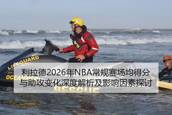 利拉德2026年NBA常规赛场均得分与助攻变化深度解析及影响因素探讨