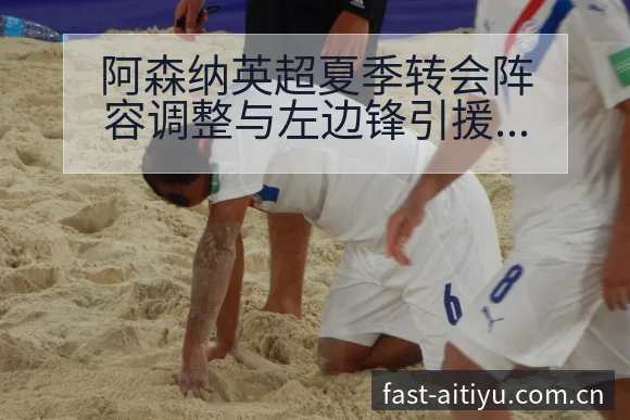 阿森纳英超夏季转会阵容调整与左边锋引援前景历史表现深度解 - 2026年国际足联世界杯