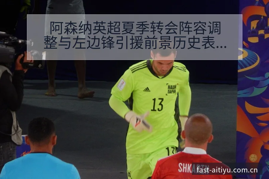 阿森纳英超夏季转会阵容调整与左边锋引援前景历史表现深度解 - 2026年国际足联世界杯