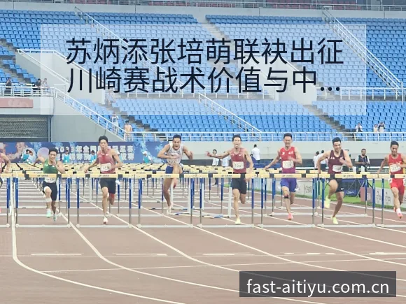 苏炳添张培萌联袂出征川崎赛战术价值与中国田径排名走势观察 - 2026年国际足联世界杯
