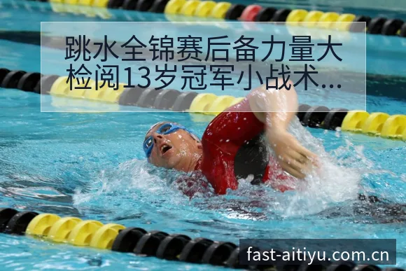 跳水全锦赛后备力量大检阅13岁冠军小战术变化与风险点深度 - 2026年国际足联世界杯