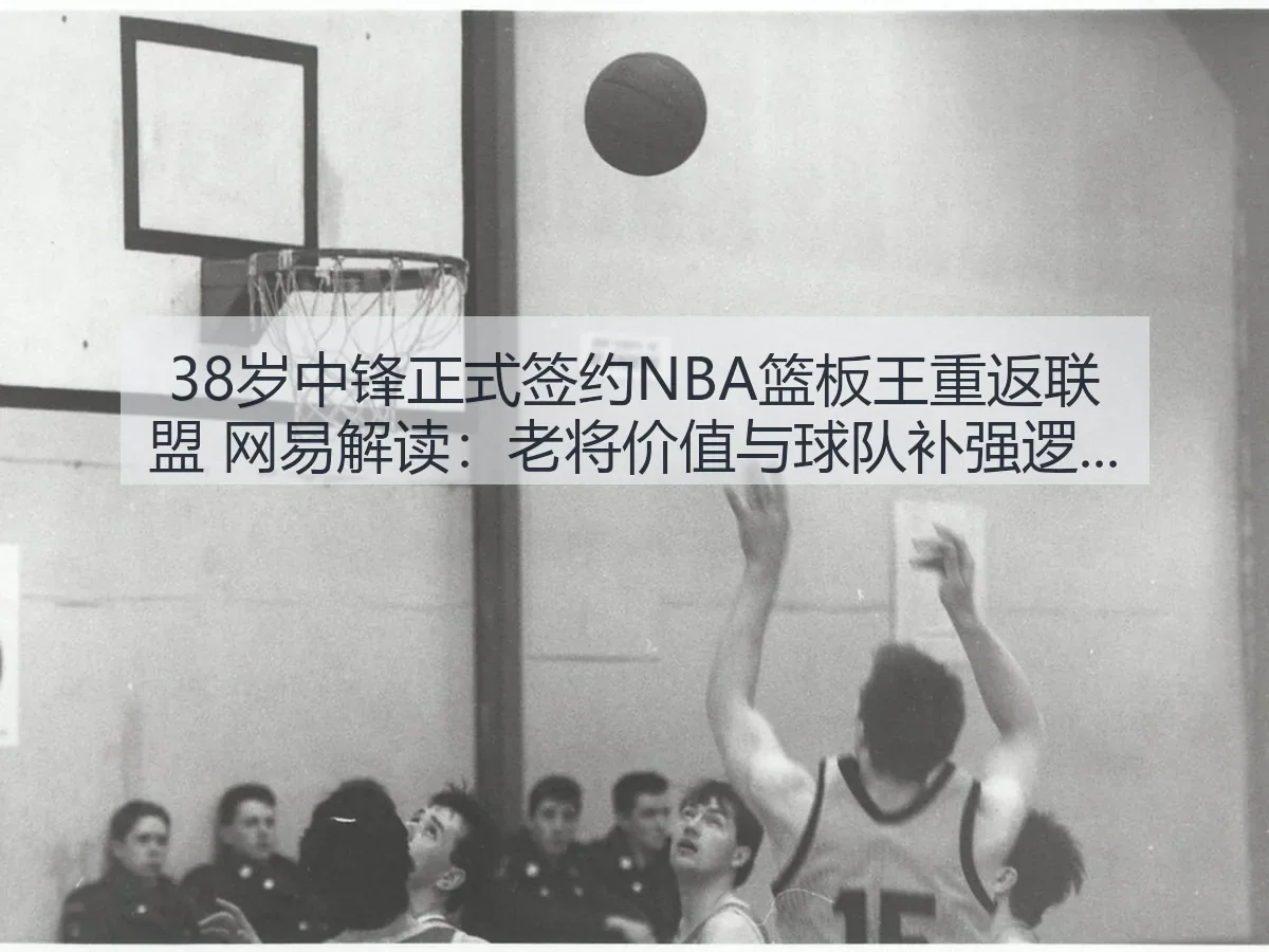 38岁中锋正式签约NBA篮板王重返联盟 解读:老将价值与球队补强逻辑